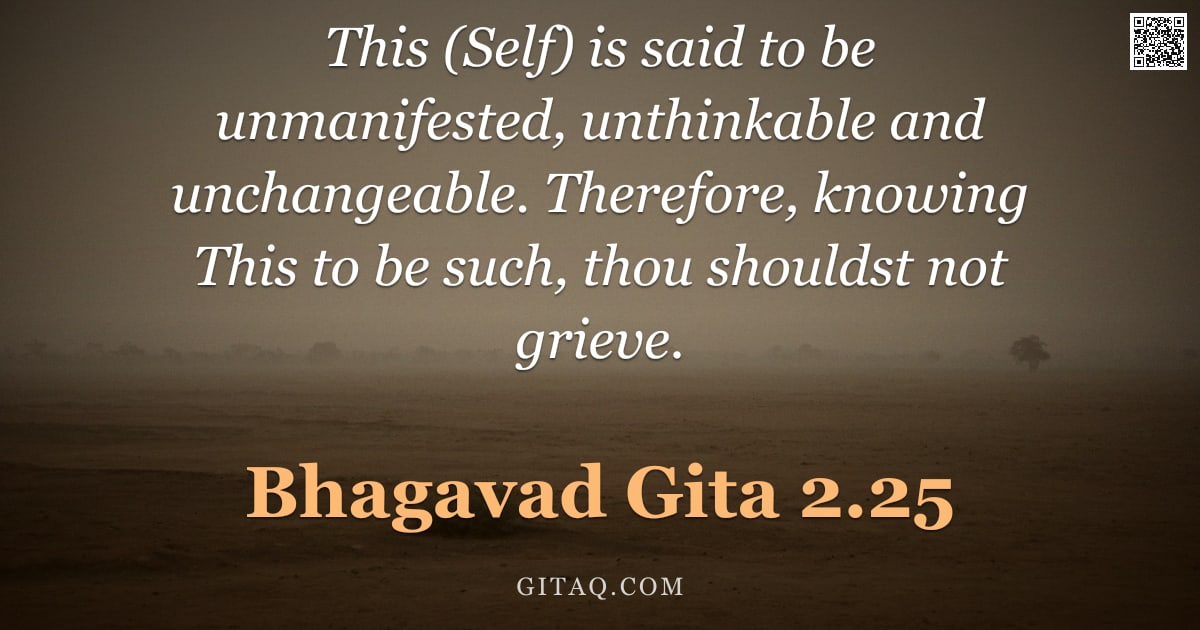 Bhagavad Gita 2.25 — "This (Self) is said to be unmanifested, unthinkable and unchangeable. Therefore, knowing This to be "