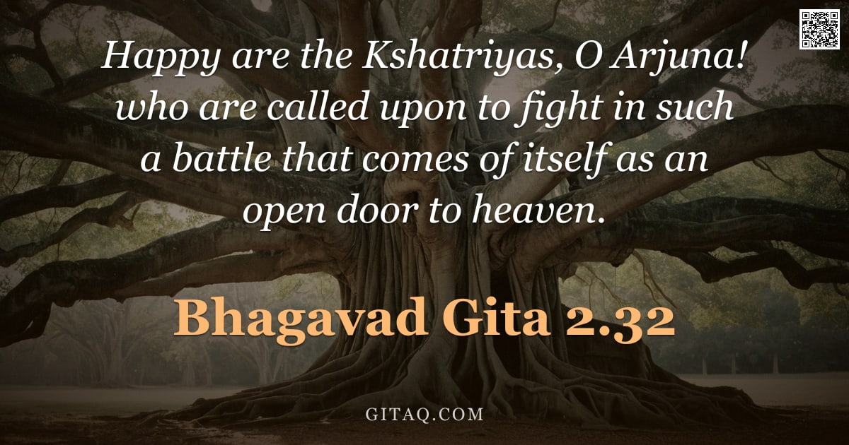 Bhagavad Gita 2.32 — "Happy are the Kshatriyas, O Arjuna! who are called upon to fight in such a battle that comes of itse"