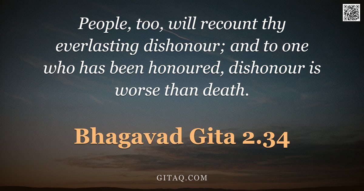Bhagavad Gita 2.34 — "People, too, will recount thy everlasting dishonour; and to one who has been honoured, dishonour is "