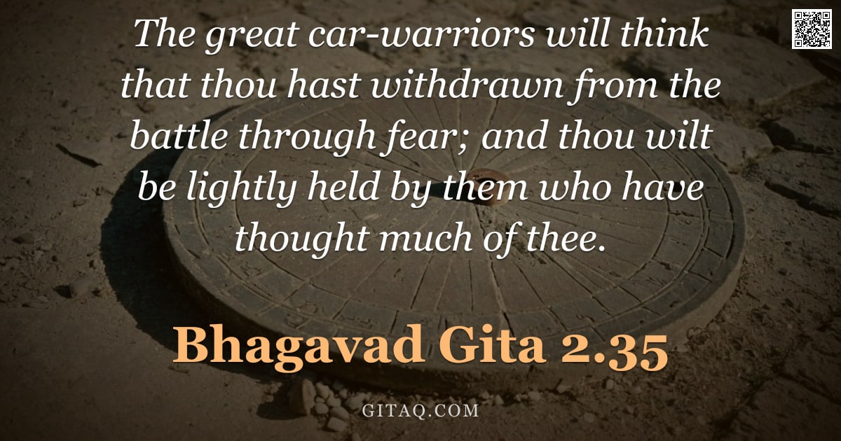 Bhagavad Gita 2.35 — "The great car-warriors will think that thou hast withdrawn from the battle through fear; and thou wi"