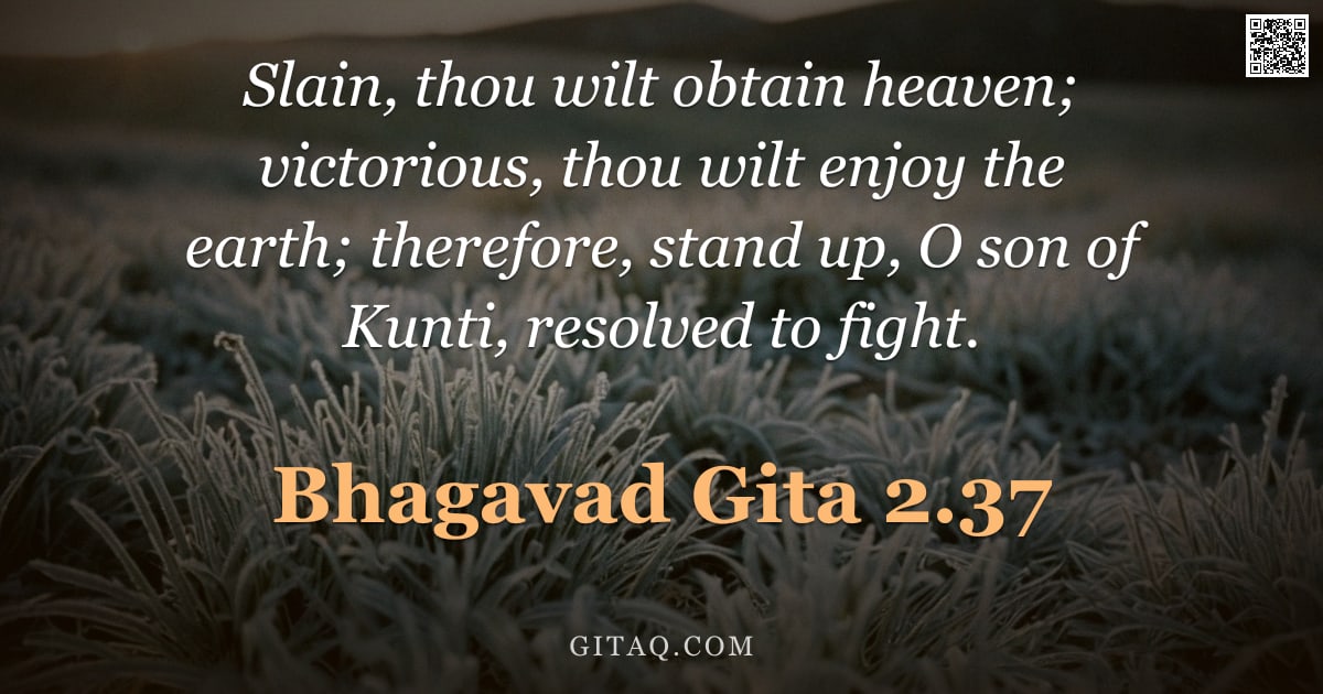 Bhagavad Gita 2.37 — "Slain, thou wilt obtain heaven; victorious, thou wilt enjoy the earth; therefore, stand up, O son of"