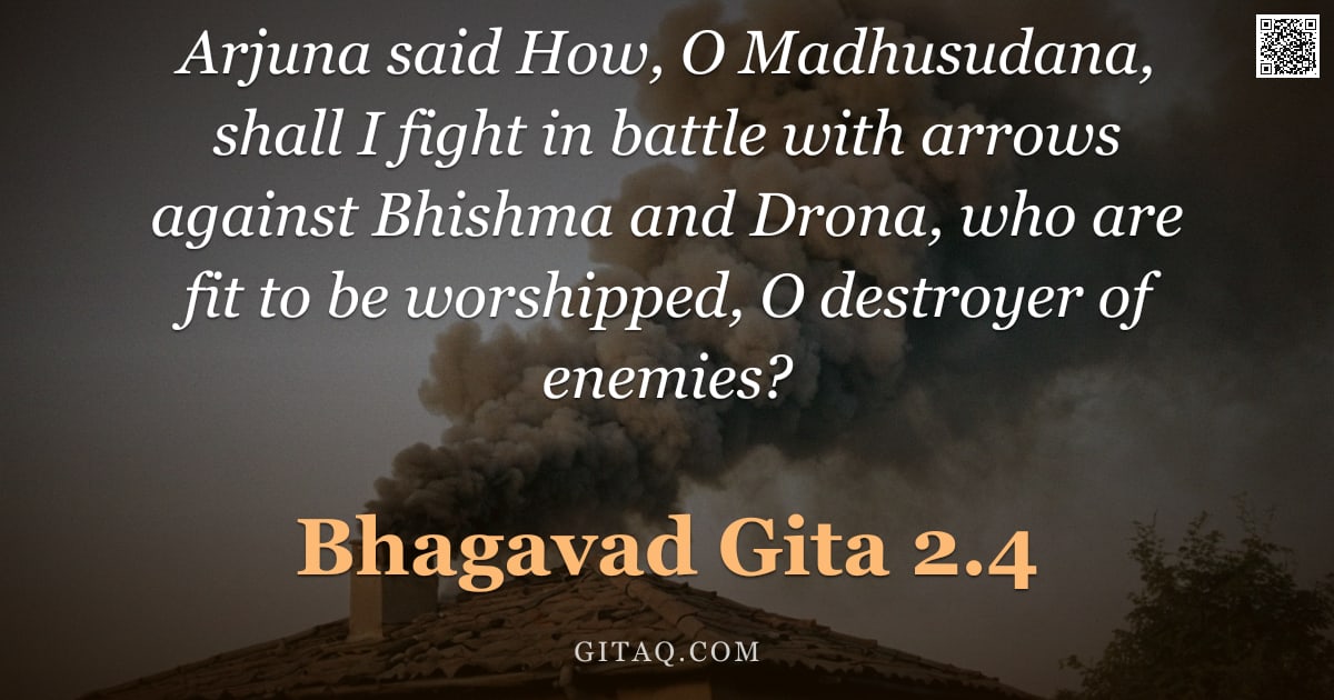 Bhagavad Gita 2.4 — "Arjuna said How, O Madhusudana, shall I fight in battle with arrows against Bhishma and Drona, who a"