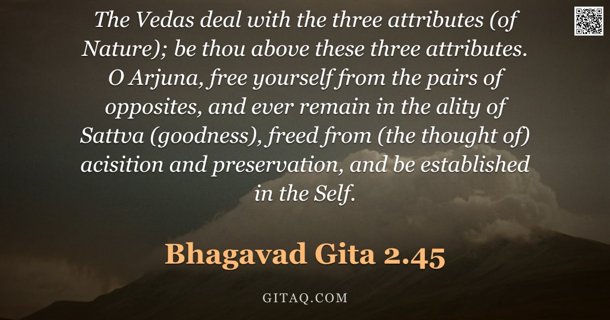 Bhagavad Gita 2.45 — "The Vedas deal with the three attributes (of Nature); be thou above these three attributes. O Arjuna"