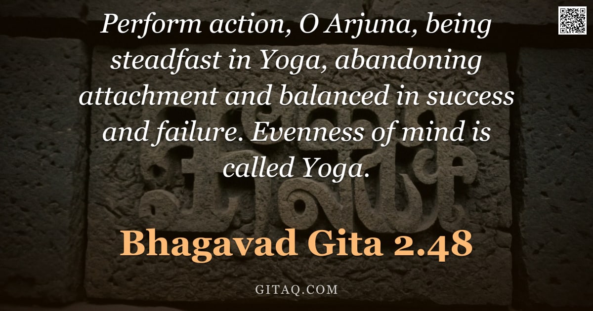 Bhagavad Gita 2.48 — "Perform action, O Arjuna, being steadfast in Yoga, abandoning attachment and balanced in success and"