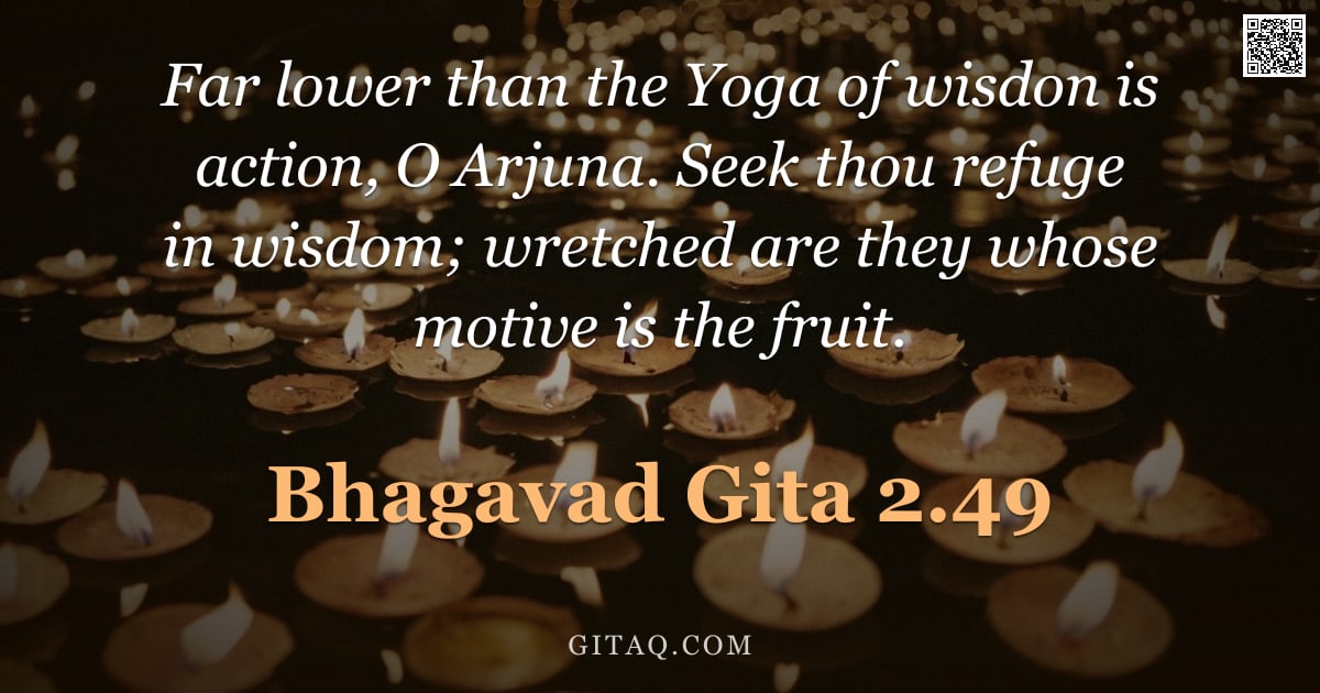 Bhagavad Gita 2.49 — "Far lower than the Yoga of wisdon is action, O Arjuna. Seek thou refuge in wisdom; wretched are they"