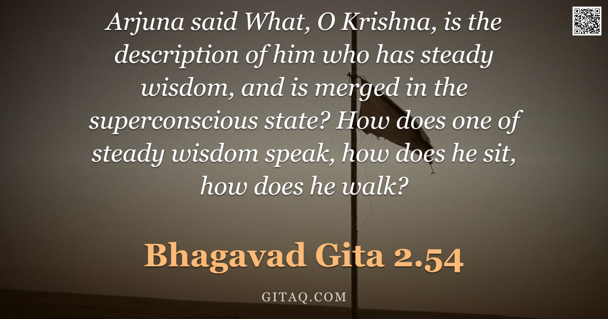 Bhagavad Gita 2.54 — "Arjuna said What, O Krishna, is the description of him who has steady wisdom, and is merged in the s"