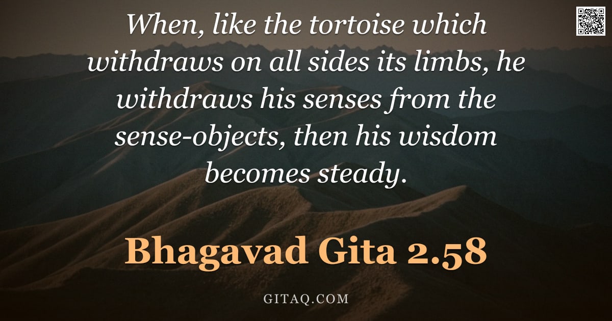 Bhagavad Gita 2.58 — "When, like the tortoise which withdraws on all sides its limbs, he withdraws his senses from the sen"