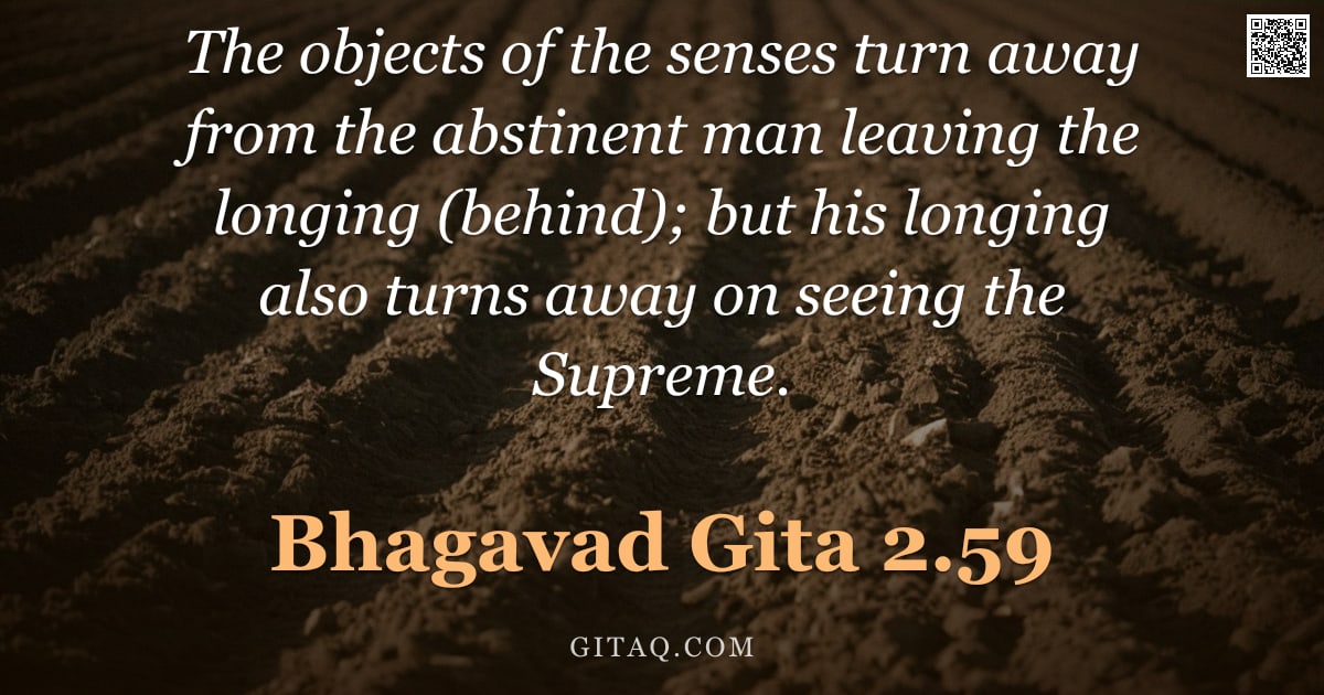 Bhagavad Gita 2.59 — "The objects of the senses turn away from the abstinent man leaving the longing (behind); but his lon"