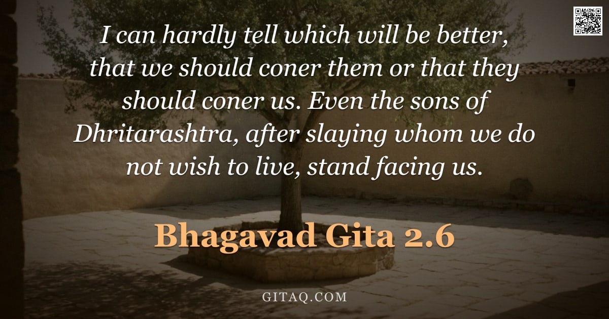 Bhagavad Gita 2.6 — "I can hardly tell which will be better, that we should coner them or that they should coner us. Even"