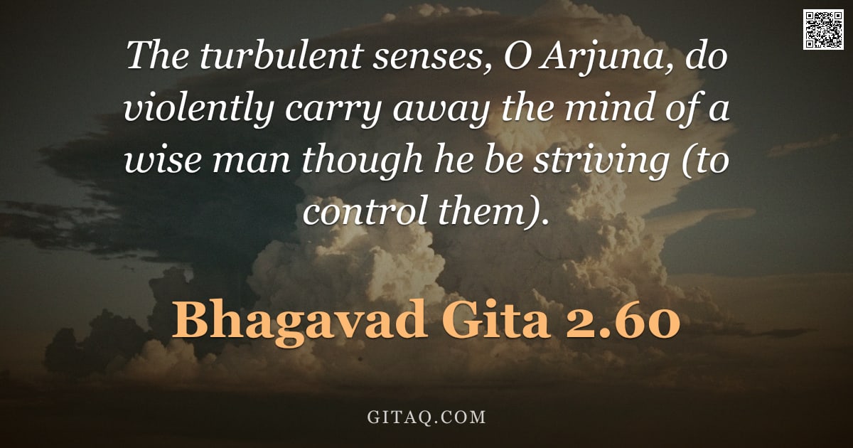 Bhagavad Gita 2.60 — "The turbulent senses, O Arjuna, do violently carry away the mind of a wise man though he be striving"