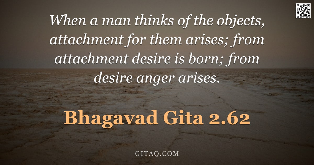 Bhagavad Gita 2.62 — "When a man thinks of the objects, attachment for them arises; from attachment desire is born; from d"