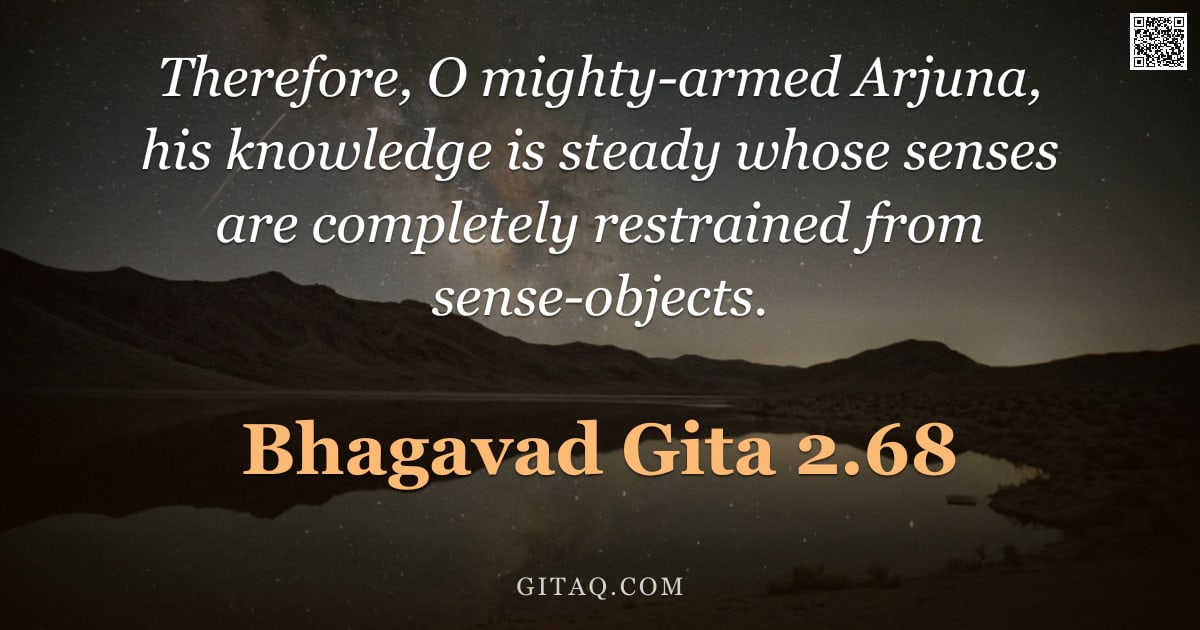 Bhagavad Gita 2.68 — "Therefore, O mighty-armed Arjuna, his knowledge is steady whose senses are completely restrained fro"