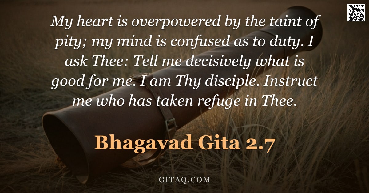 Bhagavad Gita 2.7 — "My heart is overpowered by the taint of pity; my mind is confused as to duty. I ask Thee: Tell me de"
