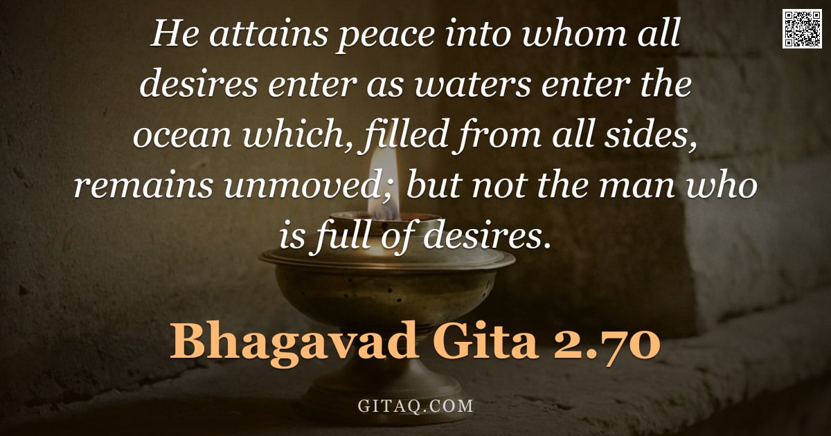 Bhagavad Gita 2.70 — "He attains peace into whom all desires enter as waters enter the ocean which, filled from all sides,"