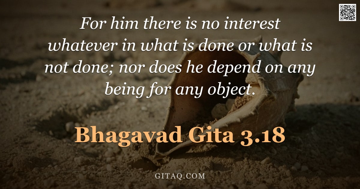 Bhagavad Gita 3.18 — "For him there is no interest whatever in what is done or what is not done; nor does he depend on any"