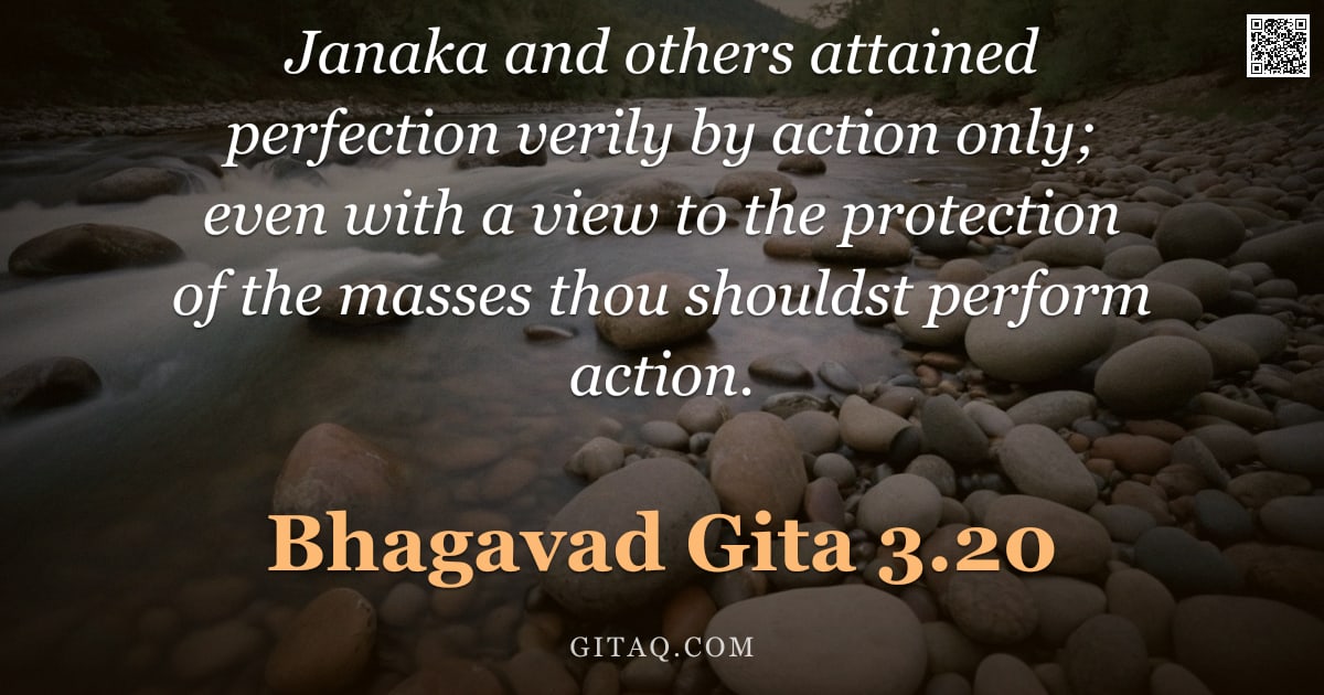Bhagavad Gita 3.20 — "Janaka and others attained perfection verily by action only; even with a view to the protection of t"