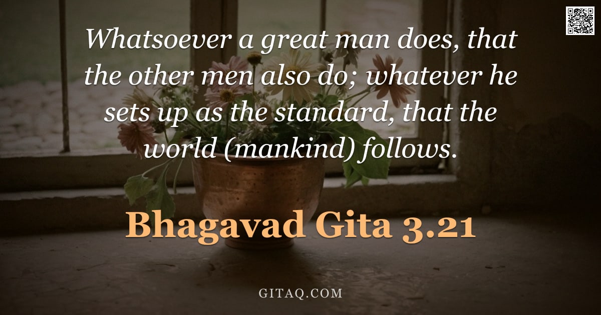 Bhagavad Gita 3.21 — "Whatsoever a great man does, that the other men also do; whatever he sets up as the standard, that t"