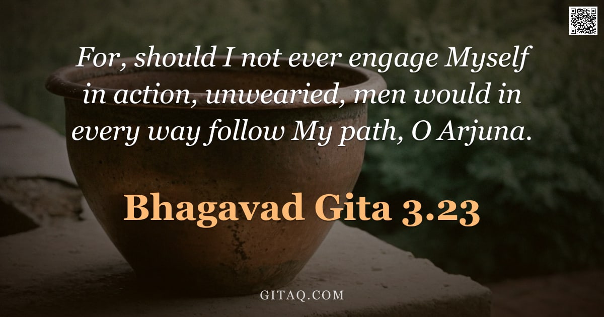 Bhagavad Gita 3.23 — "For, should I not ever engage Myself in action, unwearied, men would in every way follow My path, O "
