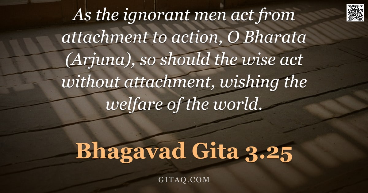 Bhagavad Gita 3.25 — "As the ignorant men act from attachment to action, O Bharata (Arjuna), so should the wise act withou"