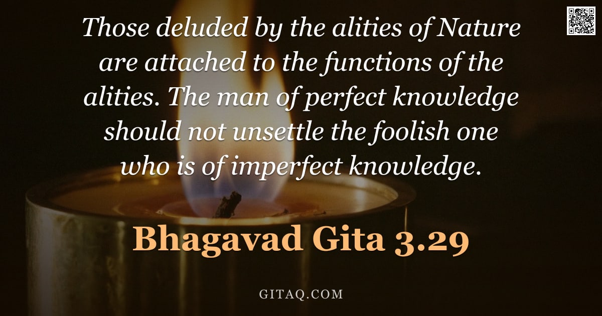 Bhagavad Gita 3.29 — "Those deluded by the alities of Nature are attached to the functions of the alities. The man of perf"