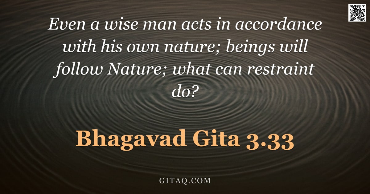 Bhagavad Gita 3.33 — "Even a wise man acts in accordance with his own nature; beings will follow Nature; what can restrain"