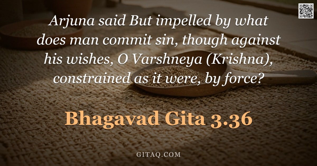 Bhagavad Gita 3.36 — "Arjuna said But impelled by what does man commit sin, though against his wishes, O Varshneya (Krishn"