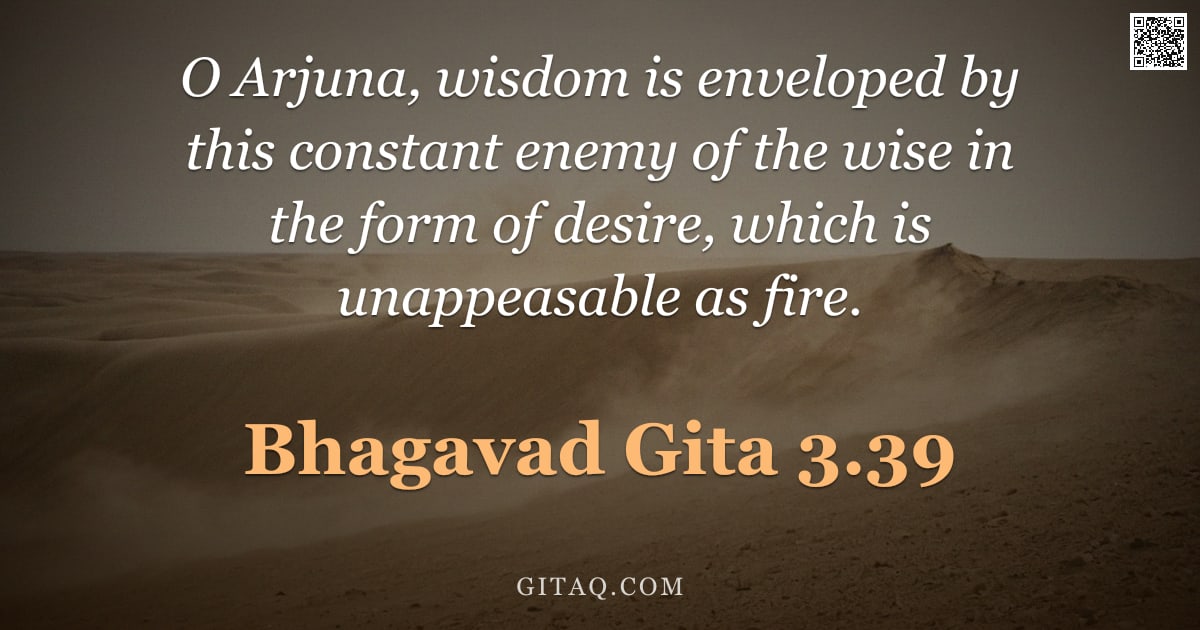 Bhagavad Gita 3.39 — "O Arjuna, wisdom is enveloped by this constant enemy of the wise in the form of desire, which is una"