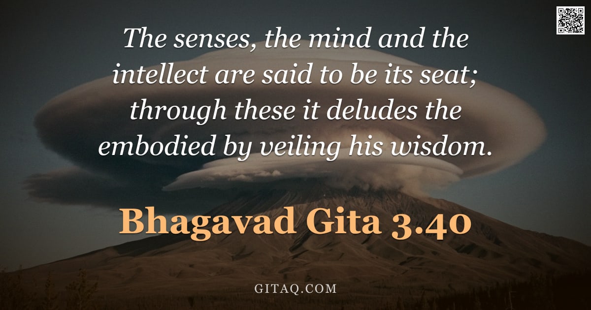 Bhagavad Gita 3.40 — "The senses, the mind and the intellect are said to be its seat; through these it deludes the embodie"