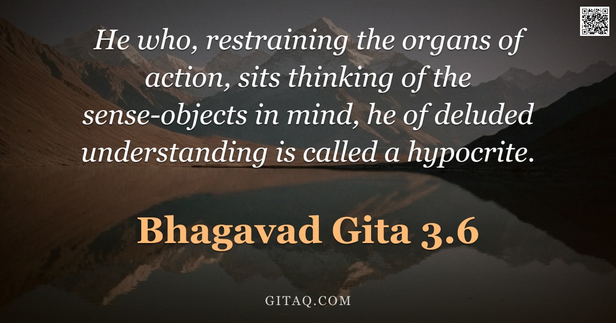 Bhagavad Gita 3.6 — "He who, restraining the organs of action, sits thinking of the sense-objects in mind, he of deluded "
