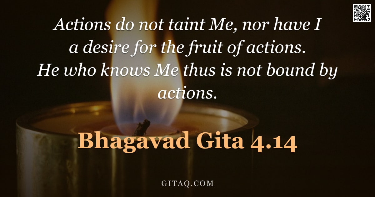 Bhagavad Gita 4.14 — "Actions do not taint Me, nor have I a desire for the fruit of actions. He who knows Me thus is not b"