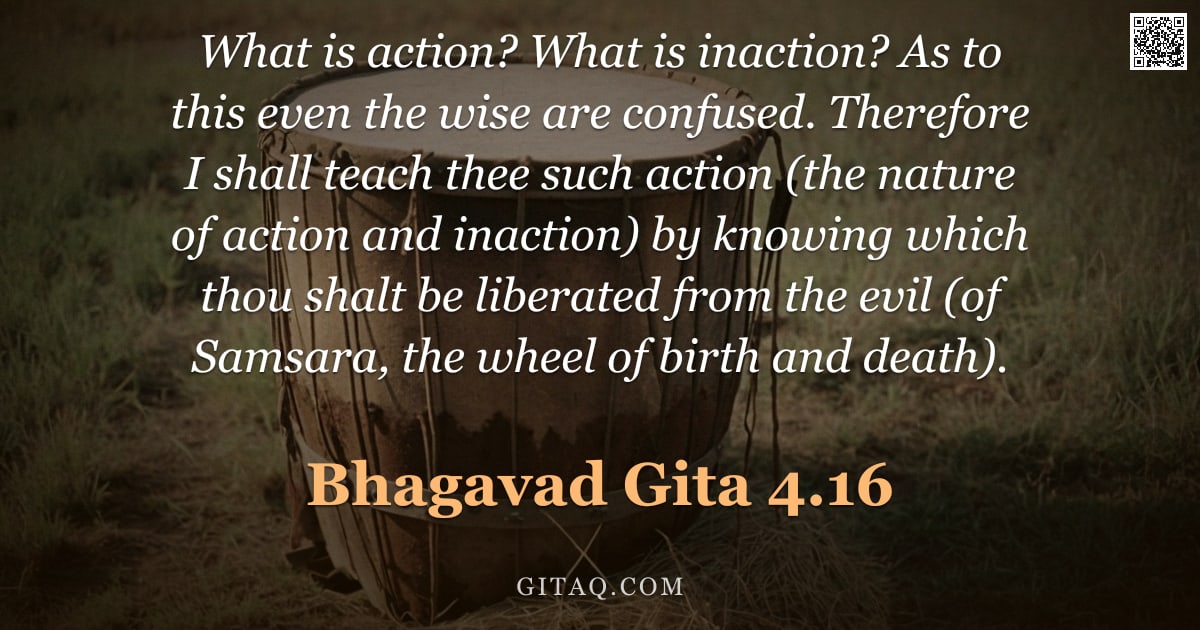 Bhagavad Gita 4.16 — "What is action? What is inaction? As to this even the wise are confused. Therefore I shall teach the"