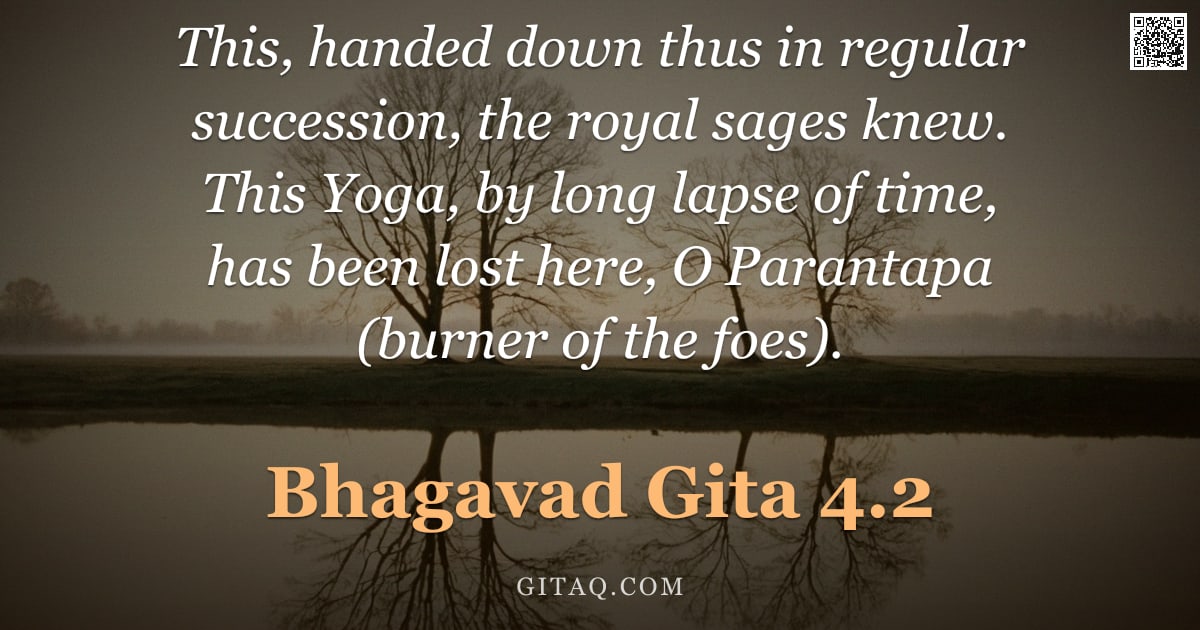 Bhagavad Gita 4.2 — "This, handed down thus in regular succession, the royal sages knew. This Yoga, by long lapse of time"