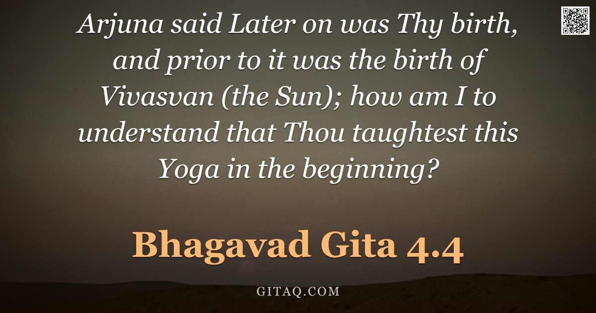 Bhagavad Gita 4.4 — "Arjuna said Later on was Thy birth, and prior to it was the birth of Vivasvan (the Sun); how am I to"