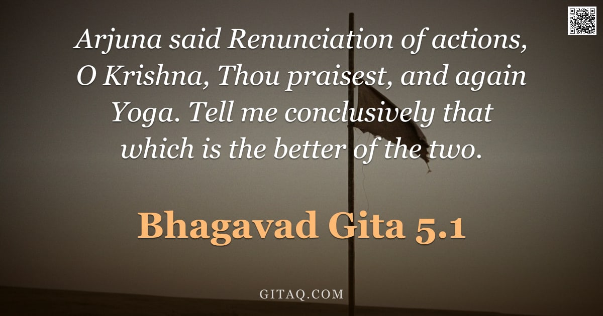 Bhagavad Gita 5.1 — "Arjuna said Renunciation of actions, O Krishna, Thou praisest, and again Yoga. Tell me conclusively "