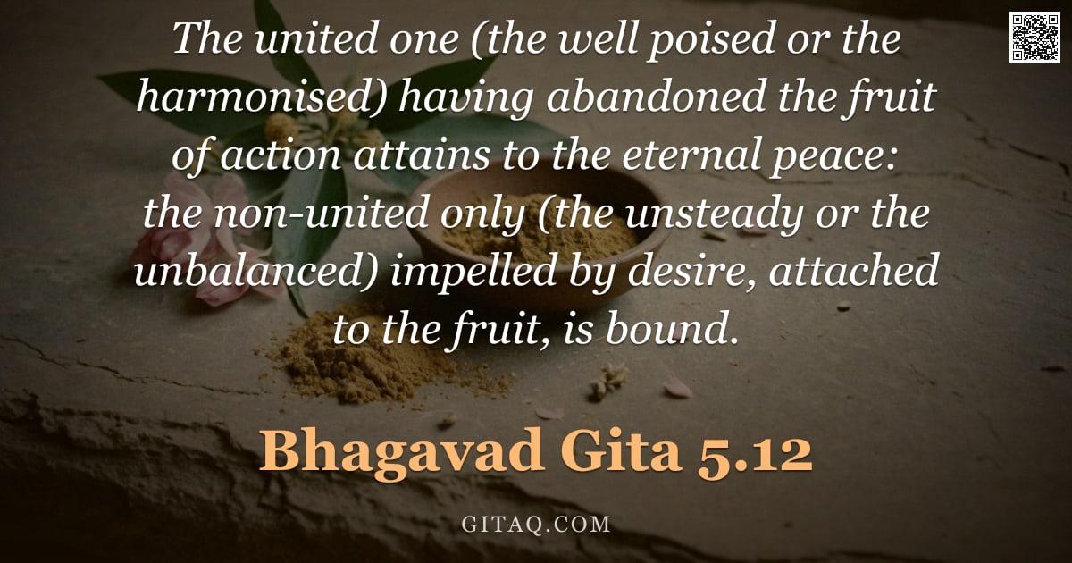Bhagavad Gita 5.12 — "The united one (the well poised or the harmonised) having abandoned the fruit of action attains to t"