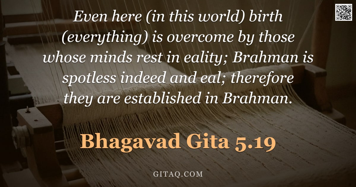 Bhagavad Gita 5.19 — "Even here (in this world) birth (everything) is overcome by those whose minds rest in eality; Brahma"