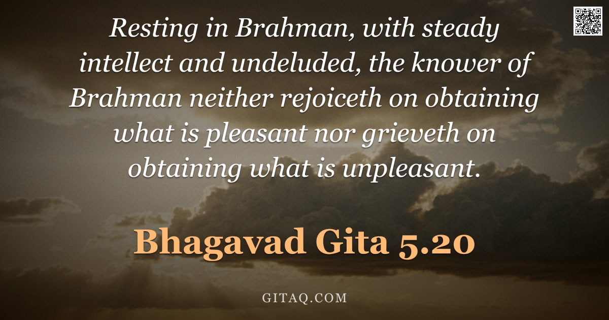 Bhagavad Gita 5.20 — "Resting in Brahman, with steady intellect and undeluded, the knower of Brahman neither rejoiceth on "