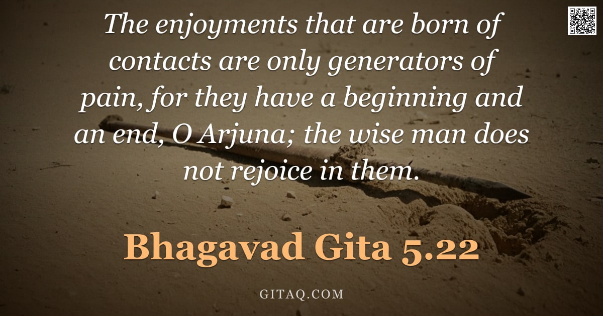 Bhagavad Gita 5.22 — "The enjoyments that are born of contacts are only generators of pain, for they have a beginning and "