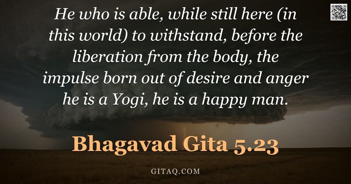 Bhagavad Gita 5.23 — "He who is able, while still here (in this world) to withstand, before the liberation from the body, "