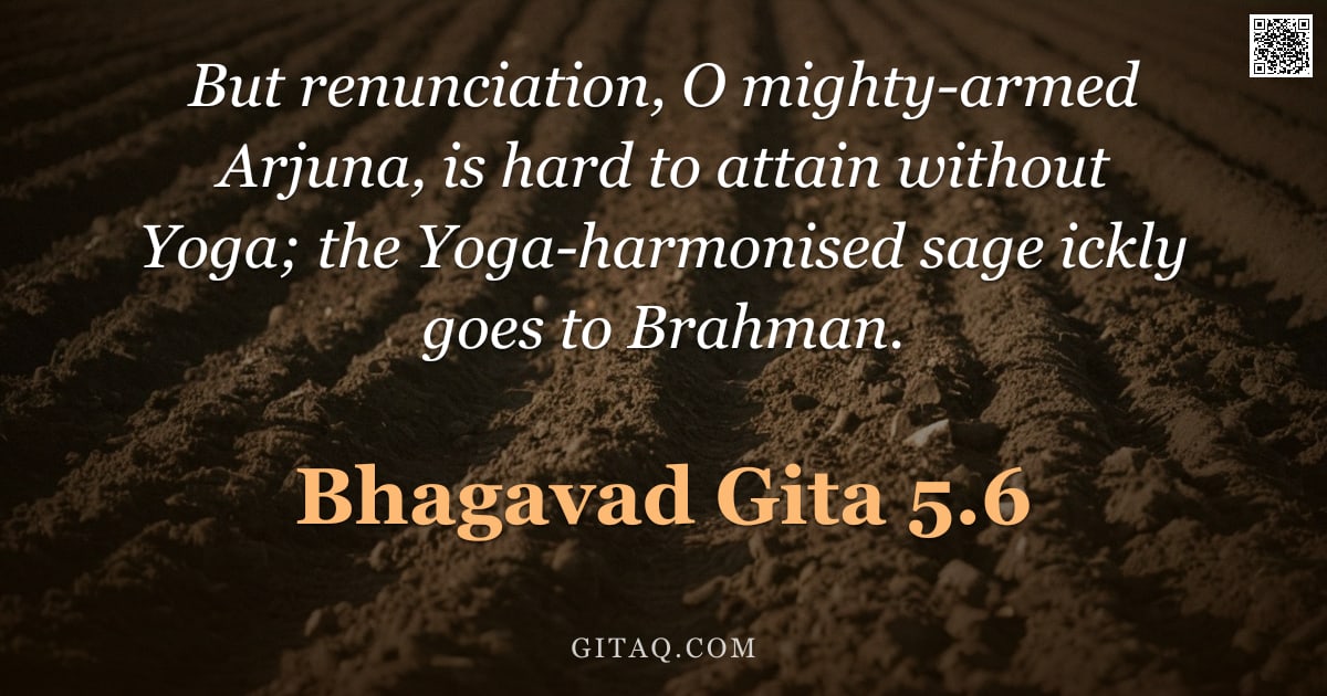 Bhagavad Gita 5.6 — "But renunciation, O mighty-armed Arjuna, is hard to attain without Yoga; the Yoga-harmonised sage ic"