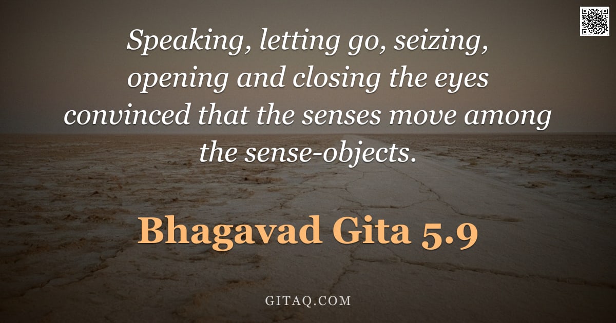 Bhagavad Gita 5.9 — "Speaking, letting go, seizing, opening and closing the eyes convinced that the senses move among the"