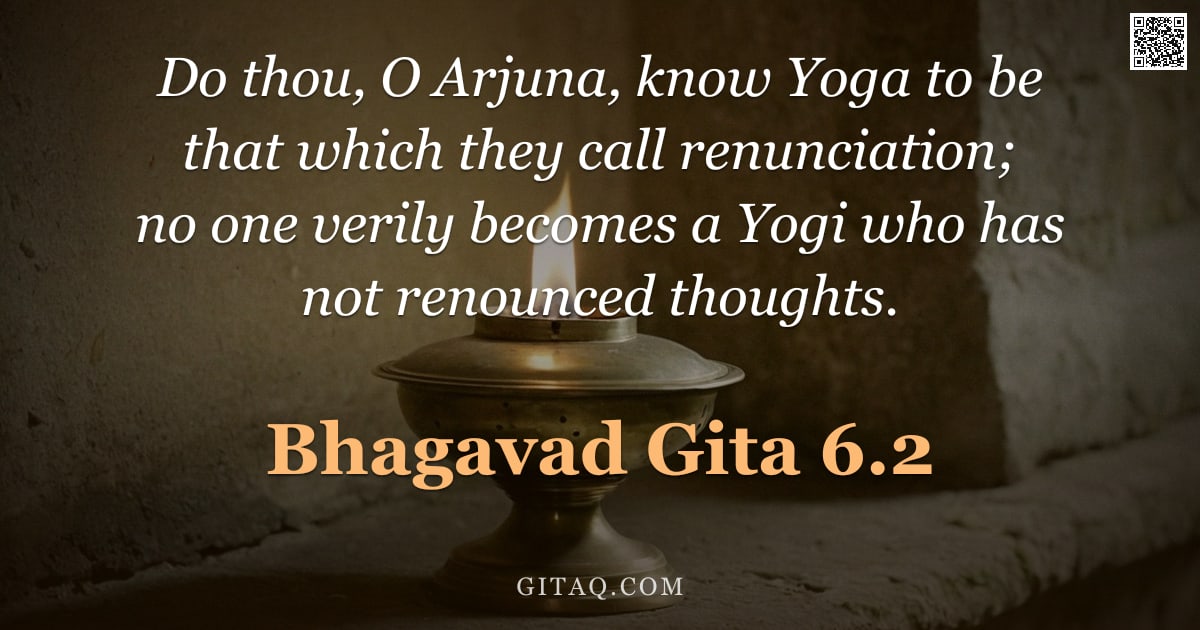 Bhagavad Gita 6.2 — "Do thou, O Arjuna, know Yoga to be that which they call renunciation; no one verily becomes a Yogi w"