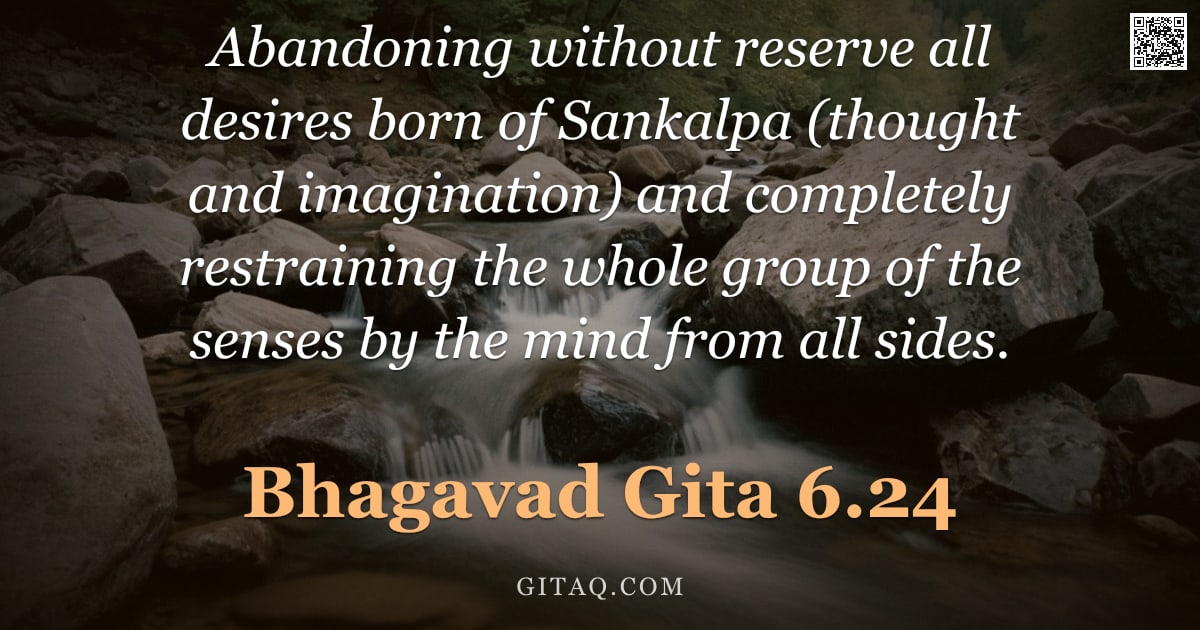 Bhagavad Gita 6.24 — "Abandoning without reserve all desires born of Sankalpa (thought and imagination) and completely res"