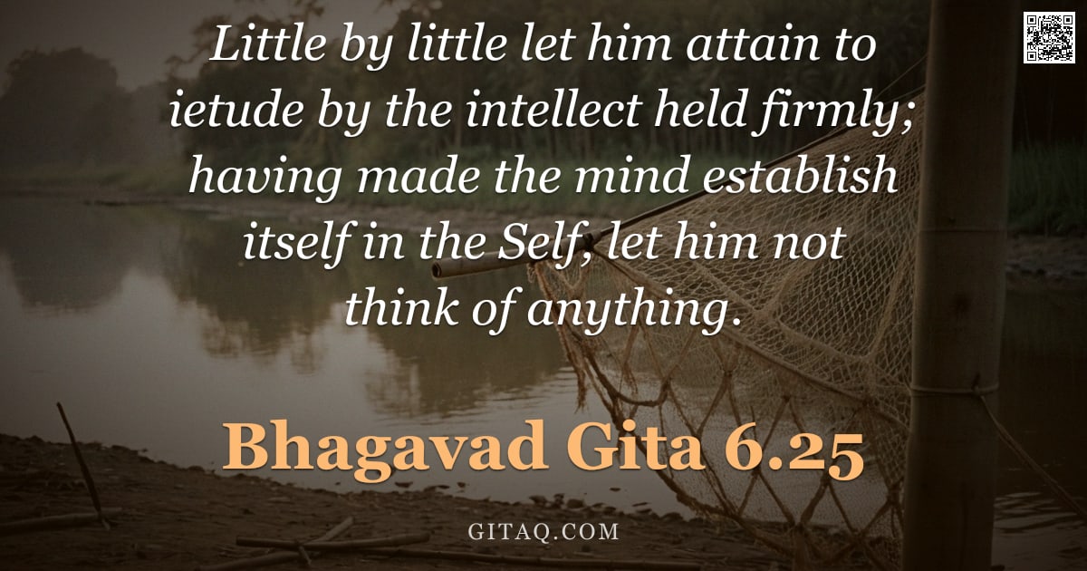 Bhagavad Gita 6.25 — "Little by little let him attain to ietude by the intellect held firmly; having made the mind establi"
