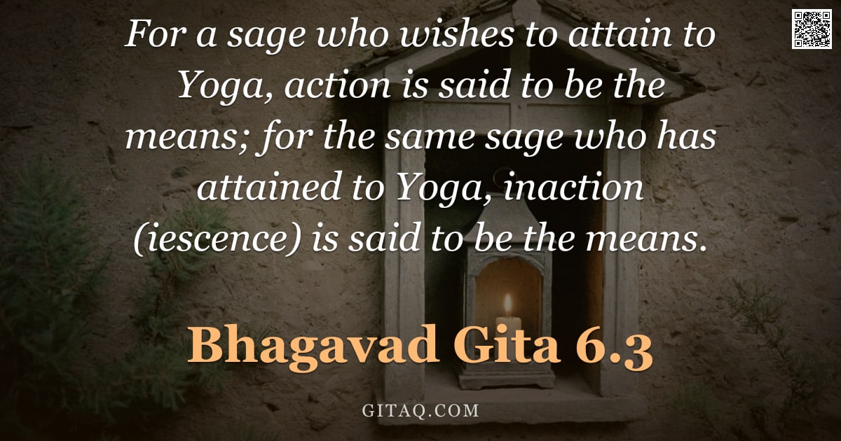 Bhagavad Gita 6.3 — "For a sage who wishes to attain to Yoga, action is said to be the means; for the same sage who has a"