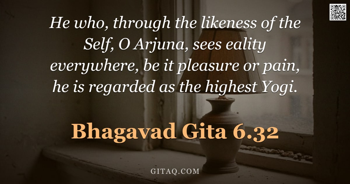 Bhagavad Gita 6.32 — "He who, through the likeness of the Self, O Arjuna, sees eality everywhere, be it pleasure or pain, "
