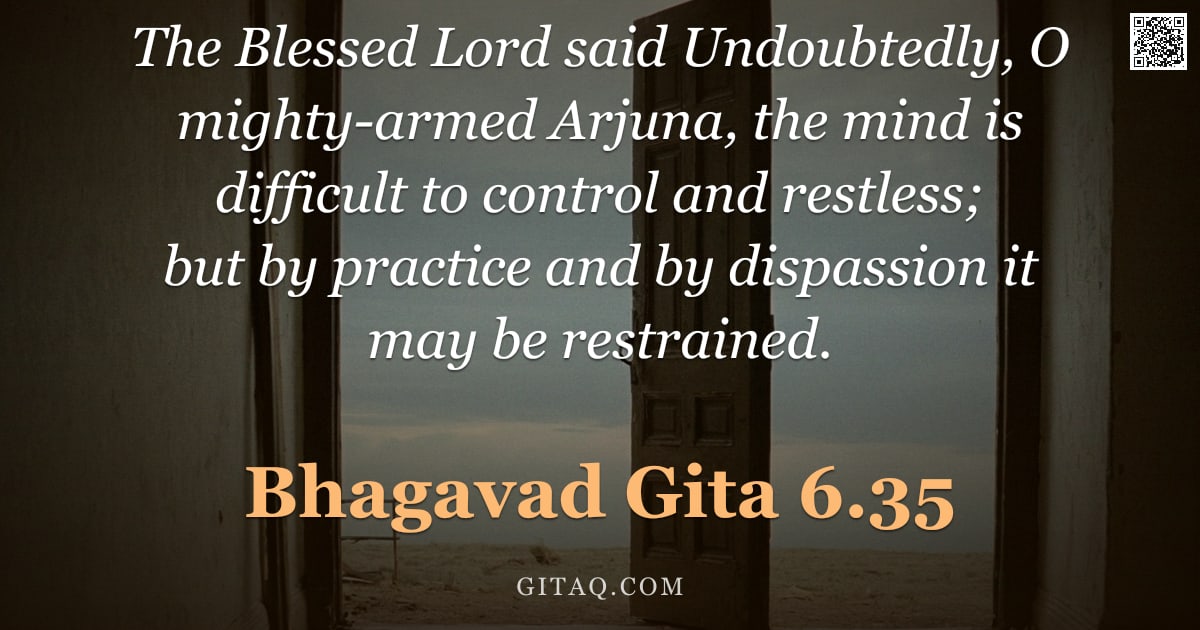 Bhagavad Gita 6.35 — "The Blessed Lord said Undoubtedly, O mighty-armed Arjuna, the mind is difficult to control and restl"