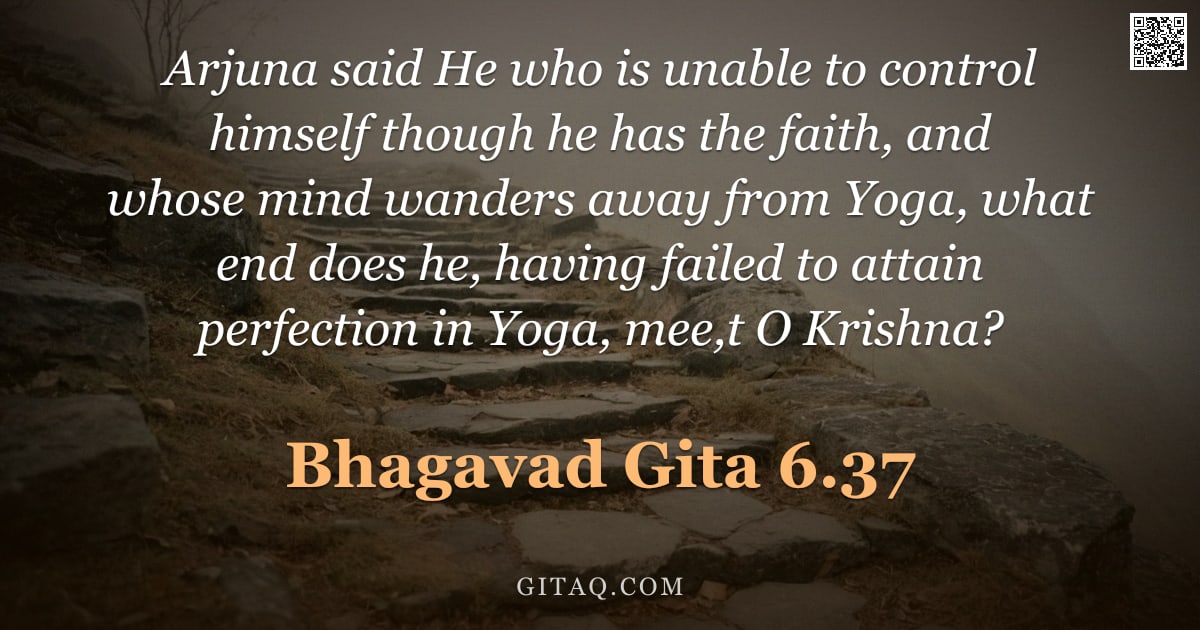 Bhagavad Gita 6.37 — "Arjuna said He who is unable to control himself though he has the faith, and whose mind wanders away"
