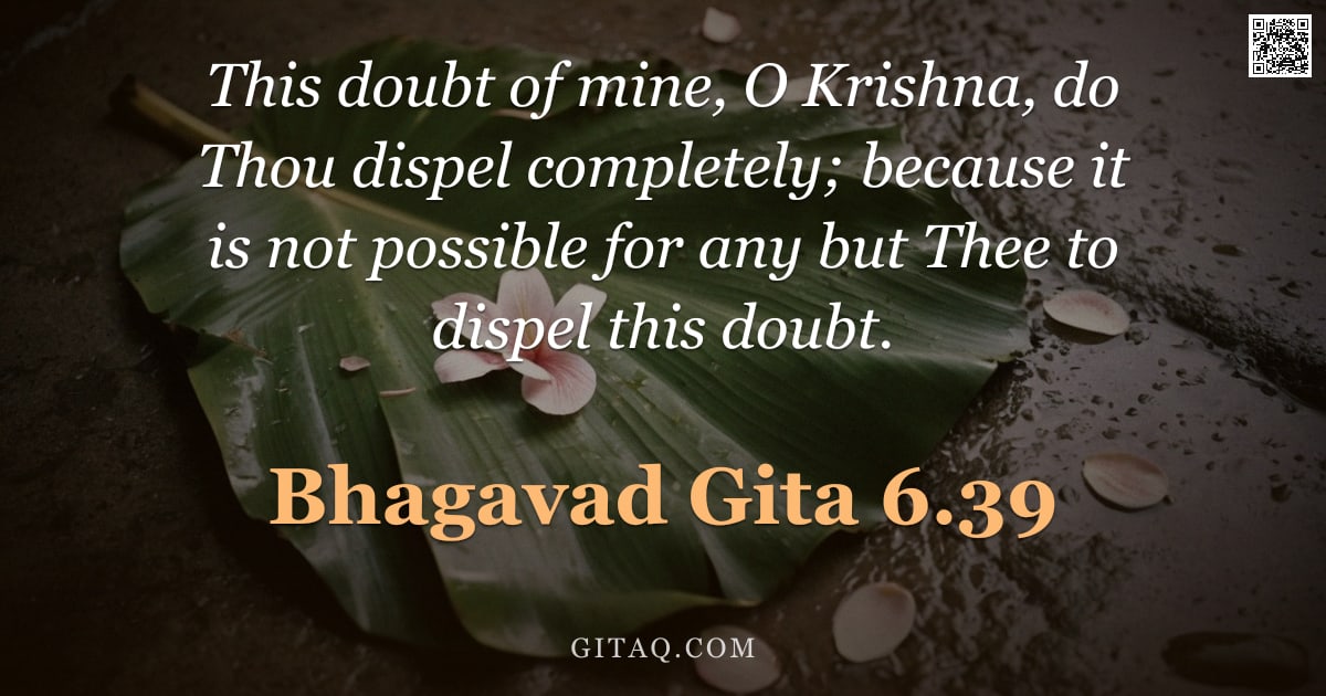 Bhagavad Gita 6.39 — "This doubt of mine, O Krishna, do Thou dispel completely; because it is not possible for any but The"