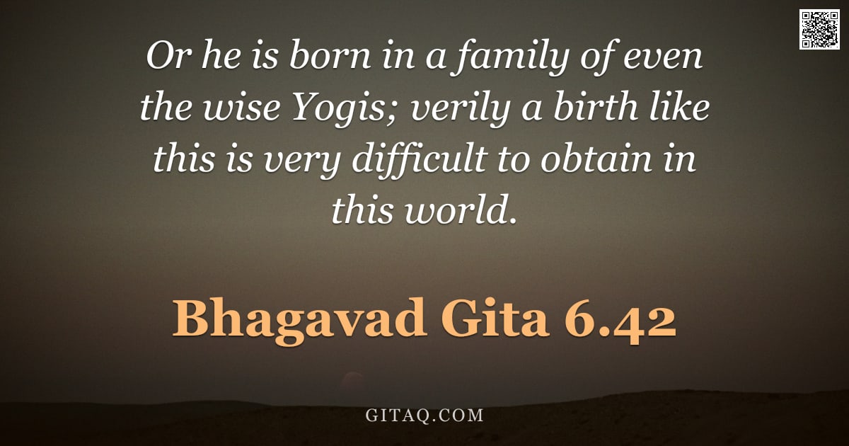 Bhagavad Gita 6.42 — "Or he is born in a family of even the wise Yogis; verily a birth like this is very difficult to obta"